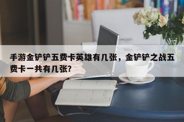 手游金铲铲五费卡英雄有几张，金铲铲之战五费卡一共有几张？