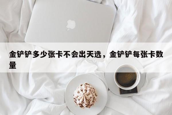金铲铲多少张卡不会出天选，金铲铲每张卡数量