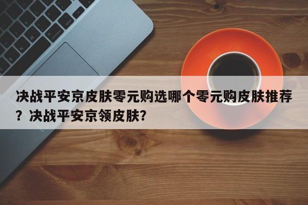 决战平安京皮肤零元购选哪个零元购皮肤推荐？决战平安京领皮肤？