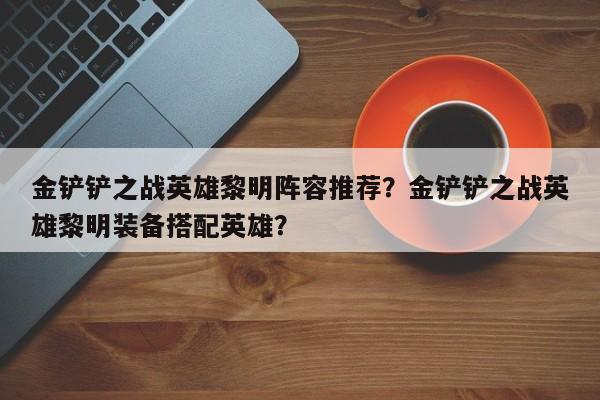 金铲铲之战英雄黎明阵容推荐？金铲铲之战英雄黎明装备搭配英雄？