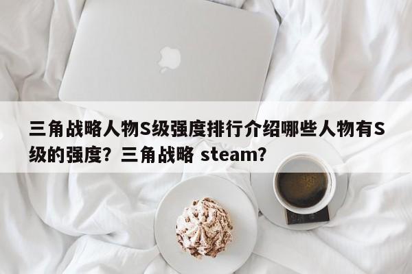 三角战略人物S级强度排行介绍哪些人物有S级的强度？三角战略 steam？