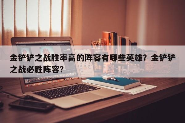 金铲铲之战胜率高的阵容有哪些英雄？金铲铲之战必胜阵容？