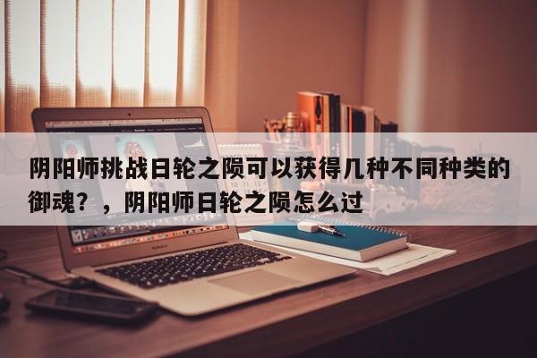 阴阳师挑战日轮之陨可以获得几种不同种类的御魂？，阴阳师日轮之陨怎么过