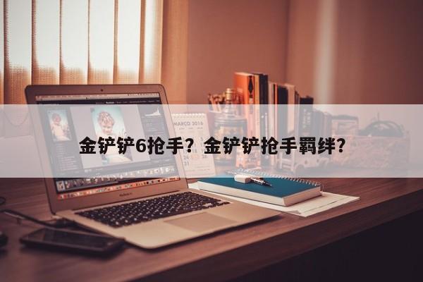 金铲铲6抢手？金铲铲抢手羁绊？