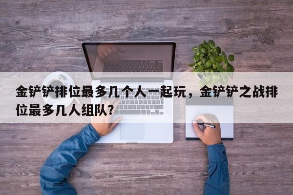 金铲铲排位最多几个人一起玩，金铲铲之战排位最多几人组队？
