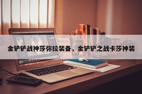 金铲铲战神莎弥拉装备，金铲铲之战卡莎神装