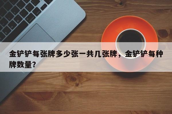 金铲铲每张牌多少张一共几张牌，金铲铲每种牌数量？