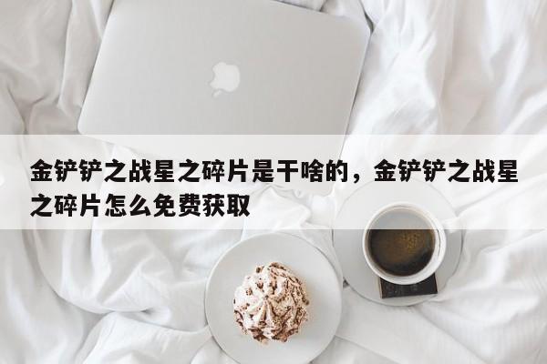 金铲铲之战星之碎片是干啥的，金铲铲之战星之碎片怎么免费获取