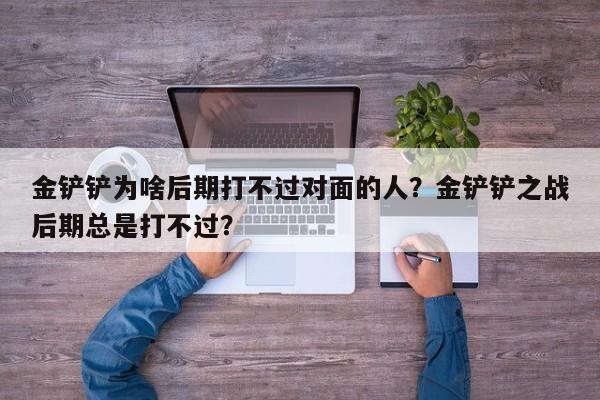 金铲铲为啥后期打不过对面的人？金铲铲之战后期总是打不过？