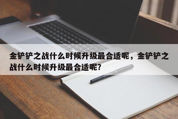 金铲铲之战什么时候升级最合适呢，金铲铲之战什么时候升级最合适呢？