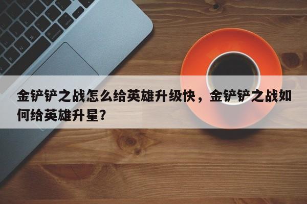金铲铲之战怎么给英雄升级快，金铲铲之战如何给英雄升星？