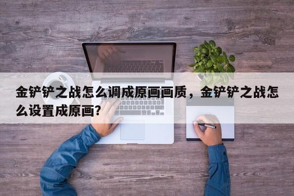 金铲铲之战怎么调成原画画质，金铲铲之战怎么设置成原画？