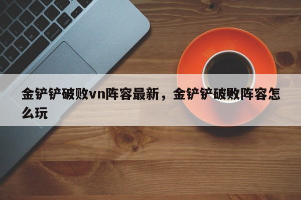 金铲铲破败vn阵容最新，金铲铲破败阵容怎么玩