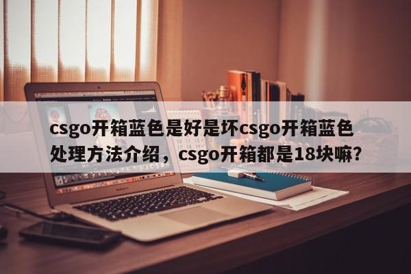 csgo开箱蓝色是好是坏csgo开箱蓝色处理方法介绍，csgo开箱都是18块嘛？