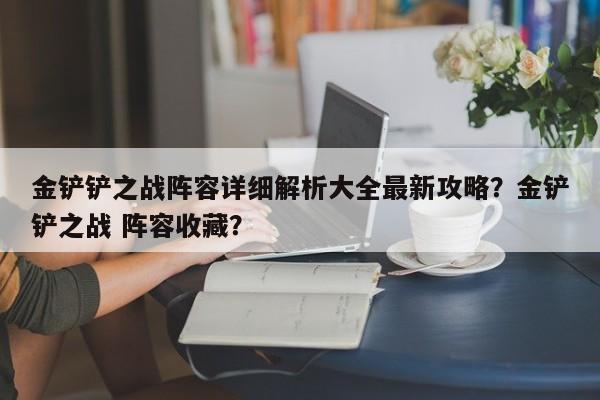 金铲铲之战阵容详细解析大全最新攻略？金铲铲之战 阵容收藏？