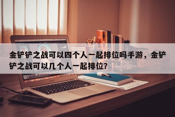 金铲铲之战可以四个人一起排位吗手游，金铲铲之战可以几个人一起排位？