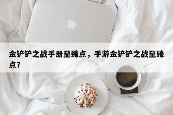 金铲铲之战手册至臻点，手游金铲铲之战至臻点？