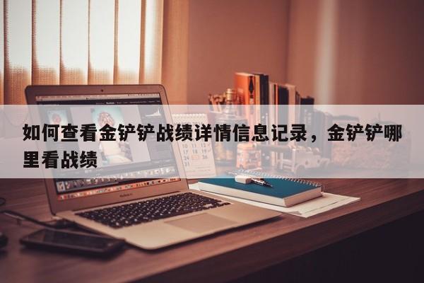 如何查看金铲铲战绩详情信息记录，金铲铲哪里看战绩