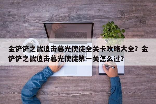 金铲铲之战追击暮光使徒全关卡攻略大全？金铲铲之战追击暮光使徒第一关怎么过？