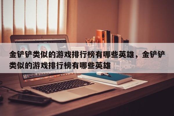 金铲铲类似的游戏排行榜有哪些英雄，金铲铲类似的游戏排行榜有哪些英雄