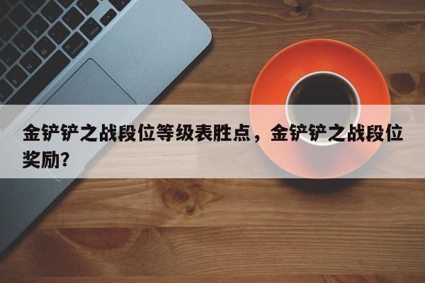 金铲铲之战段位等级表胜点，金铲铲之战段位奖励？