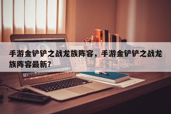 手游金铲铲之战龙族阵容，手游金铲铲之战龙族阵容最新？