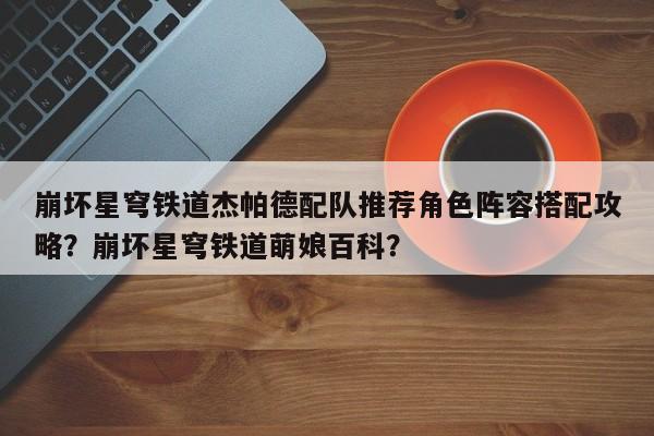 崩坏星穹铁道杰帕德配队推荐角色阵容搭配攻略？崩坏星穹铁道萌娘百科？