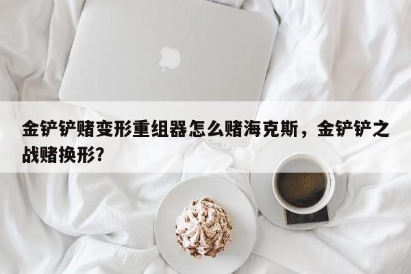 金铲铲赌变形重组器怎么赌海克斯，金铲铲之战赌换形？
