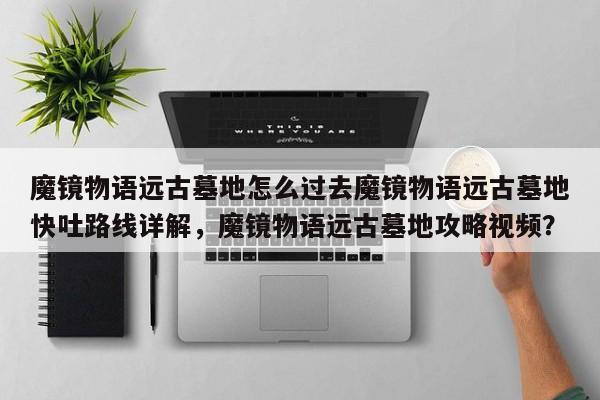 魔镜物语远古墓地怎么过去魔镜物语远古墓地快吐路线详解，魔镜物语远古墓地攻略视频？