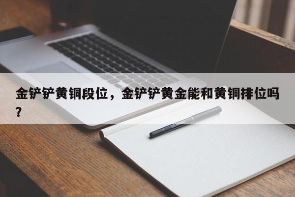 金铲铲黄铜段位，金铲铲黄金能和黄铜排位吗？