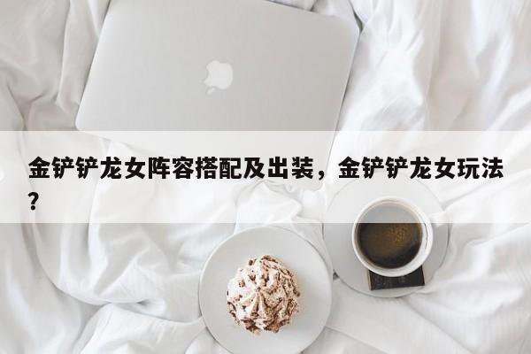 金铲铲龙女阵容搭配及出装，金铲铲龙女玩法？