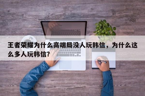 王者荣耀为什么高端局没人玩韩信，为什么这么多人玩韩信？