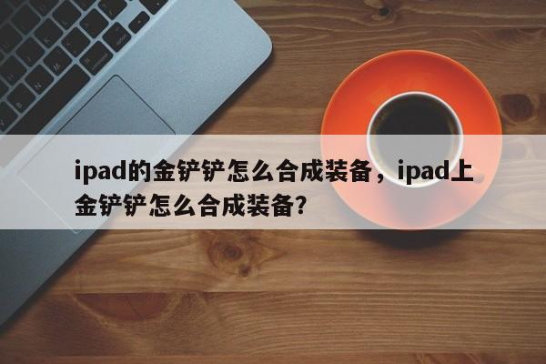 ipad的金铲铲怎么合成装备，ipad上金铲铲怎么合成装备？
