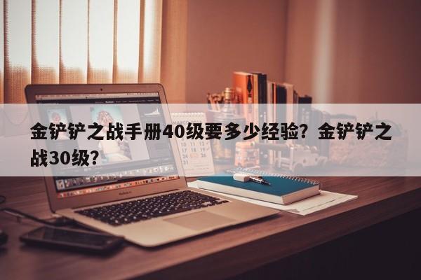 金铲铲之战手册40级要多少经验？金铲铲之战30级？