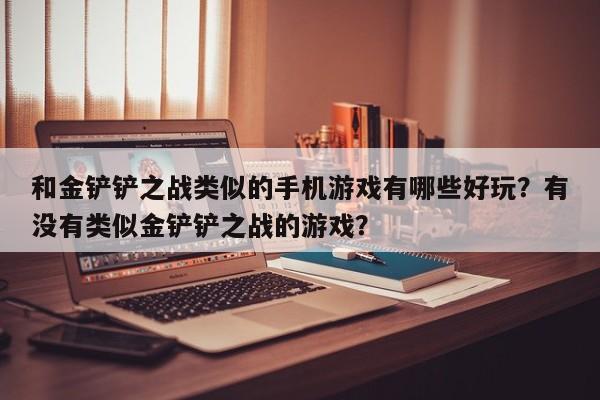 和金铲铲之战类似的手机游戏有哪些好玩？有没有类似金铲铲之战的游戏？