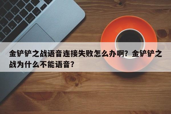 金铲铲之战语音连接失败怎么办啊？金铲铲之战为什么不能语音？