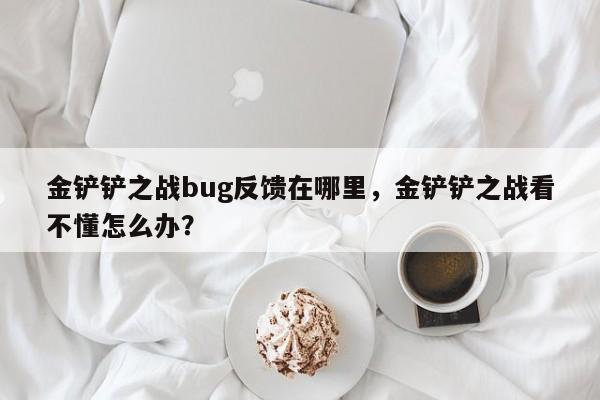 金铲铲之战bug反馈在哪里，金铲铲之战看不懂怎么办？