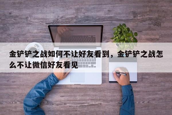 金铲铲之战如何不让好友看到，金铲铲之战怎么不让微信好友看见