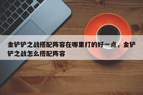 金铲铲之战搭配阵容在哪里打的好一点，金铲铲之战怎么搭配阵容