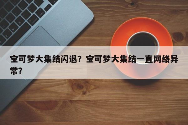 宝可梦大集结闪退？宝可梦大集结一直网络异常？