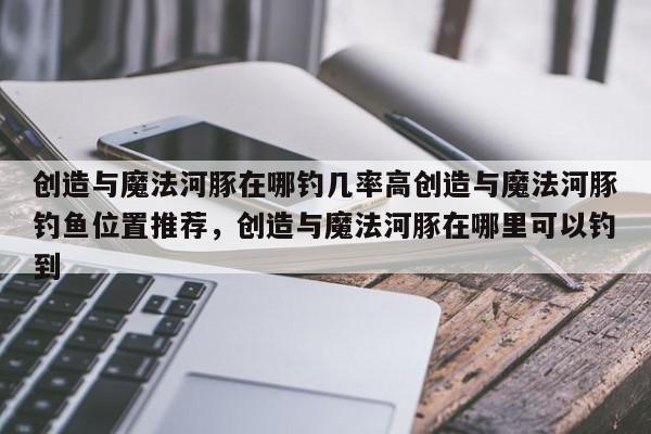 创造与魔法河豚在哪钓几率高创造与魔法河豚钓鱼位置推荐，创造与魔法河豚在哪里可以钓到