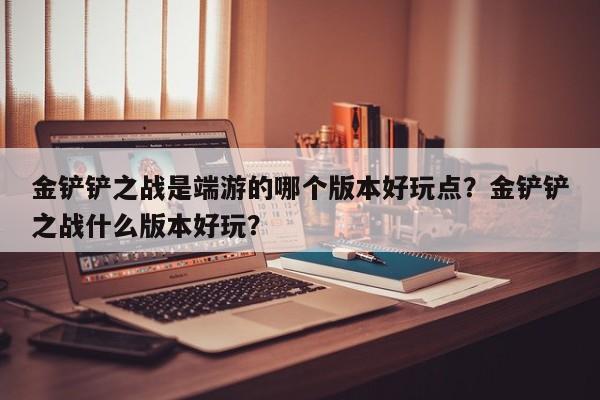 金铲铲之战是端游的哪个版本好玩点？金铲铲之战什么版本好玩？