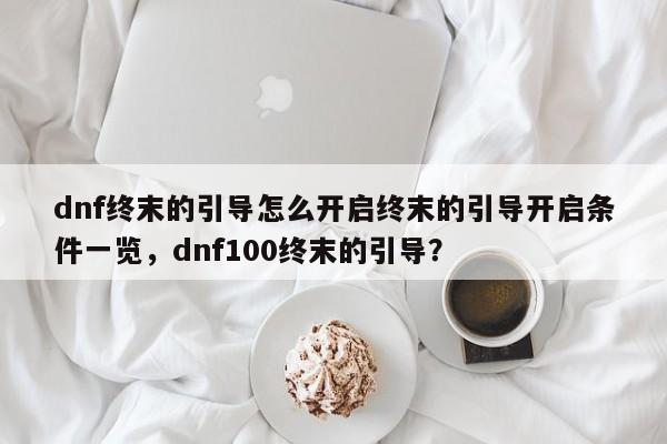 dnf终末的引导怎么开启终末的引导开启条件一览，dnf100终末的引导？
