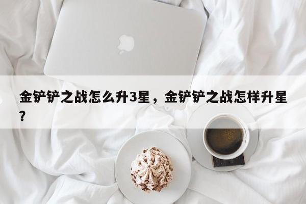 金铲铲之战怎么升3星，金铲铲之战怎样升星？