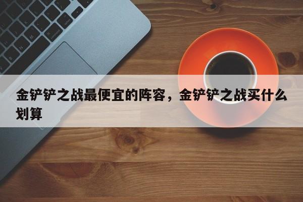 金铲铲之战最便宜的阵容，金铲铲之战买什么划算