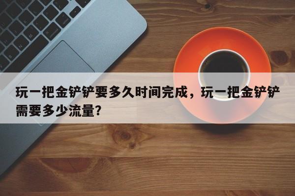 玩一把金铲铲要多久时间完成，玩一把金铲铲需要多少流量？