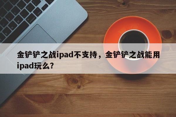 金铲铲之战ipad不支持，金铲铲之战能用ipad玩么？