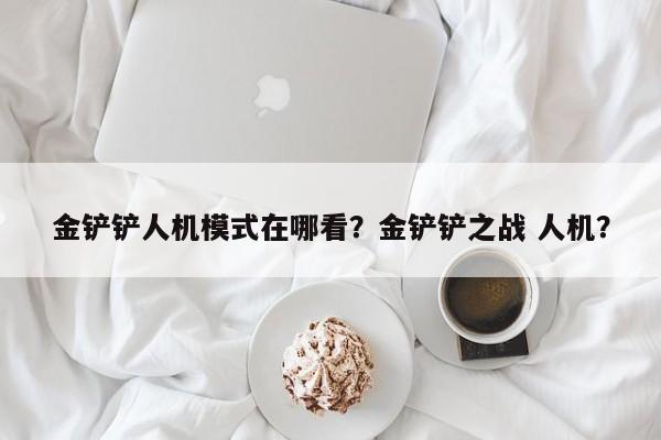 金铲铲人机模式在哪看？金铲铲之战 人机？