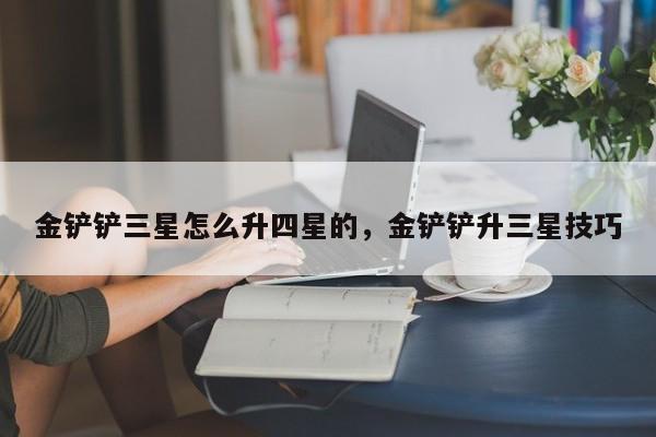 金铲铲三星怎么升四星的，金铲铲升三星技巧