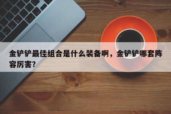 金铲铲最佳组合是什么装备啊，金铲铲哪套阵容厉害？